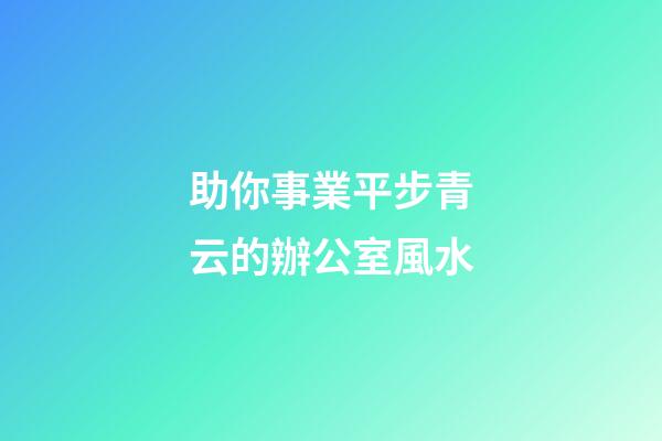助你事業平步青云的辦公室風水