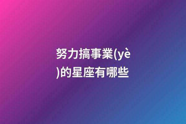 努力搞事業(yè)的星座有哪些-第1張-星座運(yùn)勢-玄機(jī)派