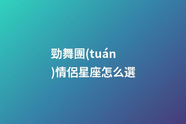 勁舞團(tuán)情侶星座怎么選