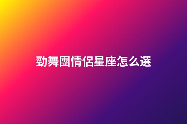 勁舞團情侶星座怎么選