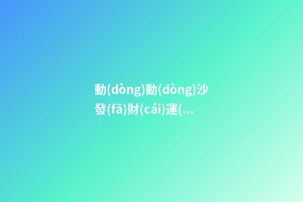 動(dòng)動(dòng)沙發(fā)財(cái)運(yùn)好運(yùn)滾滾而來(lái)