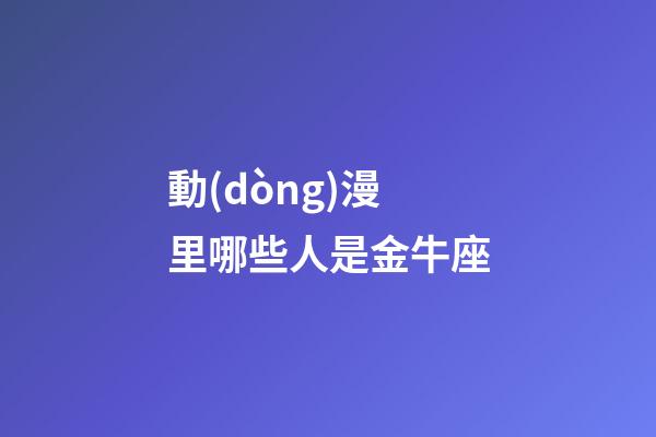 動(dòng)漫里哪些人是金牛座-第1張-星座運(yùn)勢(shì)-玄機(jī)派