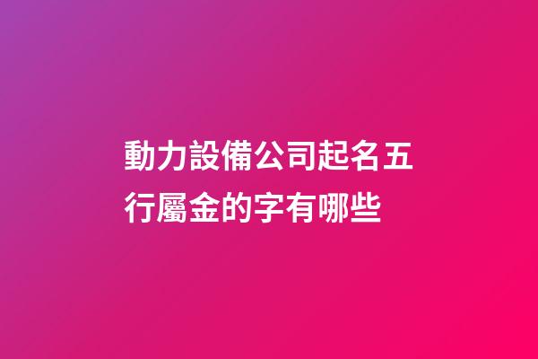 動力設備公司起名五行屬金的字有哪些-第1張-公司起名-玄機派