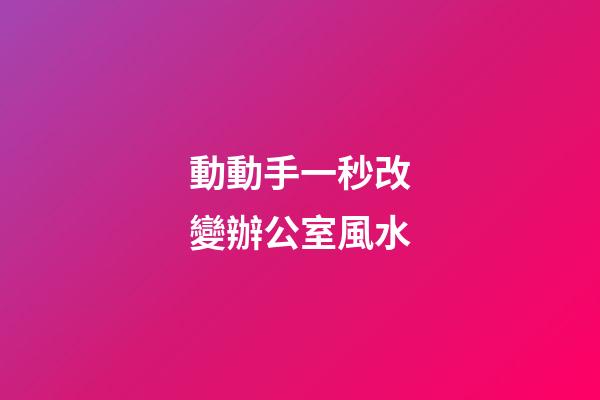 動動手一秒改變辦公室風水
