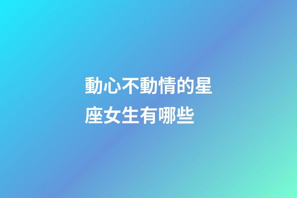 動心不動情的星座女生有哪些-第1張-星座運勢-玄機派