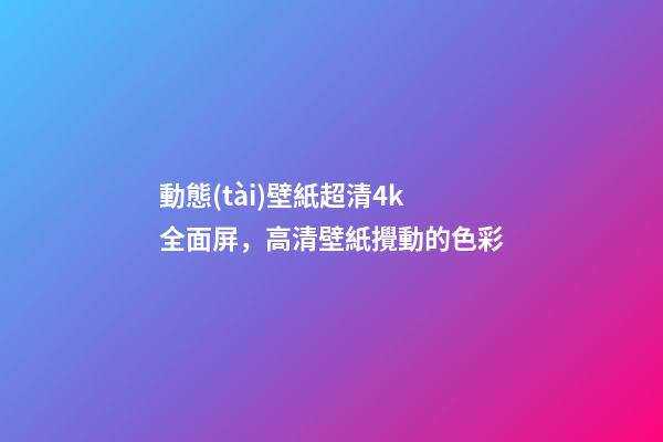 動態(tài)壁紙超清4k全面屏，高清壁紙(4K)攪動的色彩-第1張-觀點-玄機派