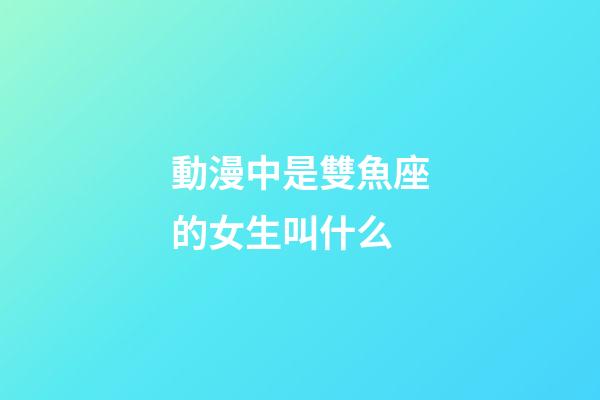 動漫中是雙魚座的女生叫什么-第1張-星座運勢-玄機派