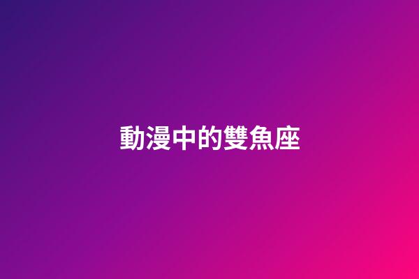 動漫中的雙魚座-第1張-星座運勢-玄機派