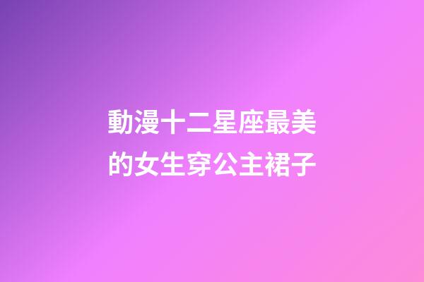 動漫十二星座最美的女生穿公主裙子-第1張-星座運勢-玄機派