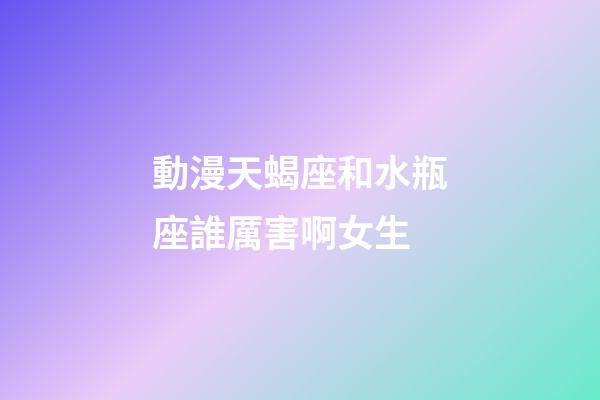 動漫天蝎座和水瓶座誰厲害啊女生-第1張-星座運勢-玄機派