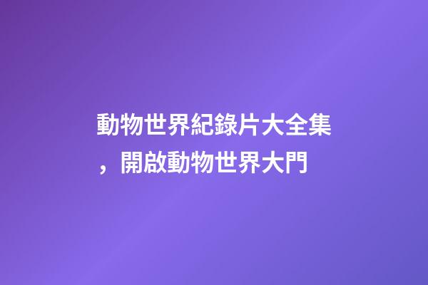 動物世界紀錄片大全集，開啟動物世界大門-第1張-觀點-玄機派