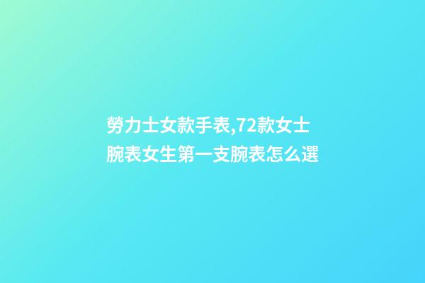 勞力士女款手表,72款女士腕表女生第一支腕表怎么選-第1張-觀點-玄機派
