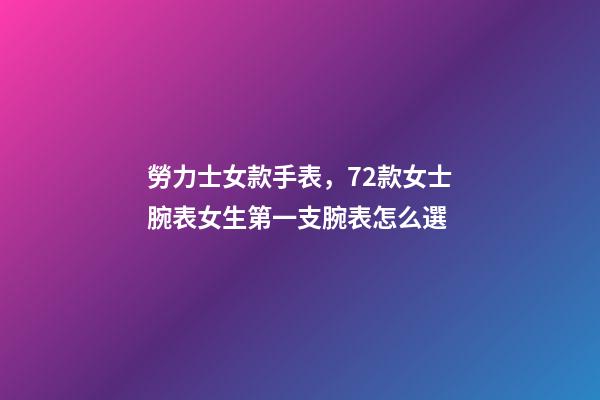 勞力士女款手表，72款女士腕表女生第一支腕表怎么選-第1張-觀點-玄機派