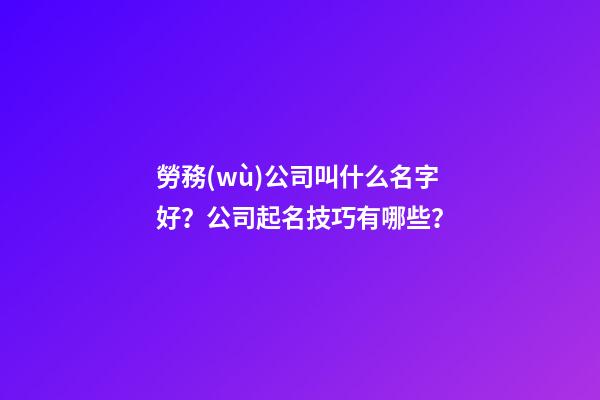 勞務(wù)公司叫什么名字好？公司起名技巧有哪些？