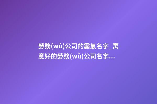 勞務(wù)公司的霸氣名字_寓意好的勞務(wù)公司名字_勞務(wù)公司最佳名字-第1張-公司起名-玄機(jī)派