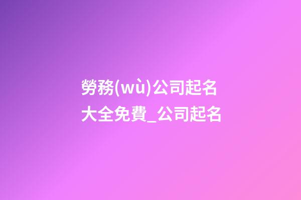 勞務(wù)公司起名大全免費_公司起名-第1張-公司起名-玄機派