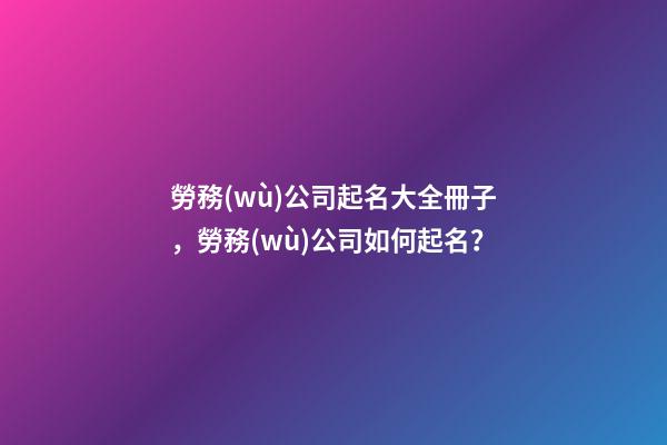 勞務(wù)公司起名大全冊子，勞務(wù)公司如何起名？-第1張-公司起名-玄機派
