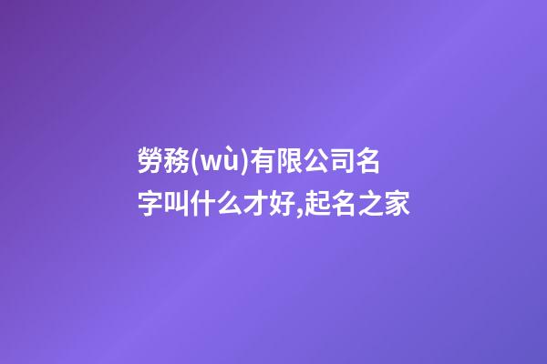 勞務(wù)有限公司名字叫什么才好,起名之家-第1張-公司起名-玄機(jī)派
