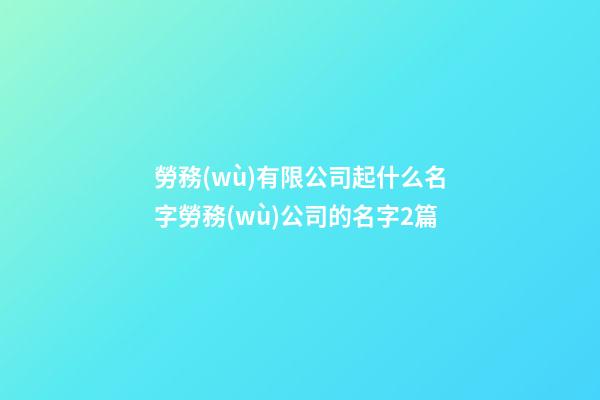 勞務(wù)有限公司起什么名字勞務(wù)公司的名字2篇-第1張-公司起名-玄機(jī)派