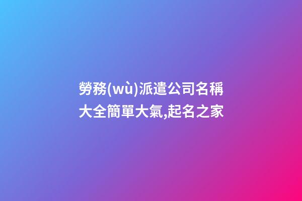 勞務(wù)派遣公司名稱大全簡單大氣,起名之家