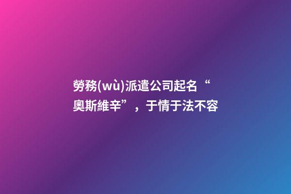 勞務(wù)派遣公司起名“奧斯維辛”，于情于法不容-第1張-公司起名-玄機(jī)派