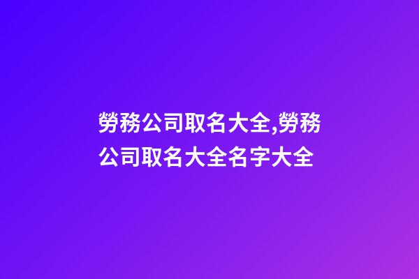 勞務公司取名大全,勞務公司取名大全名字大全-第1張-公司起名-玄機派
