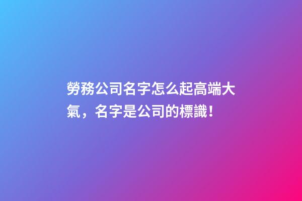勞務公司名字怎么起高端大氣，名字是公司的標識！-第1張-公司起名-玄機派