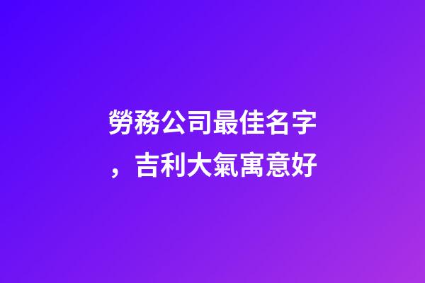 勞務公司最佳名字，吉利大氣寓意好-第1張-公司起名-玄機派