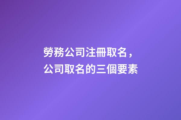 勞務公司注冊取名，公司取名的三個要素