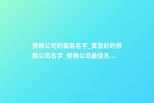 勞務公司的霸氣名字_寓意好的勞務公司名字_勞務公司最佳名字-第1張-公司起名-玄機派