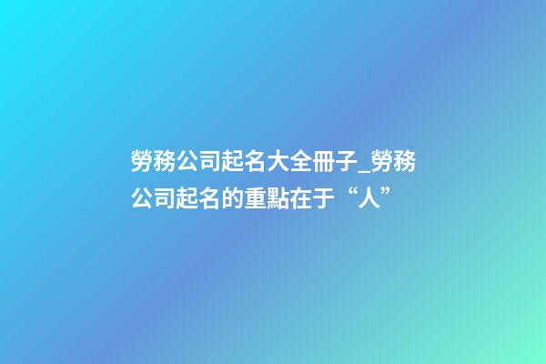 勞務公司起名大全冊子_勞務公司起名的重點在于“人”