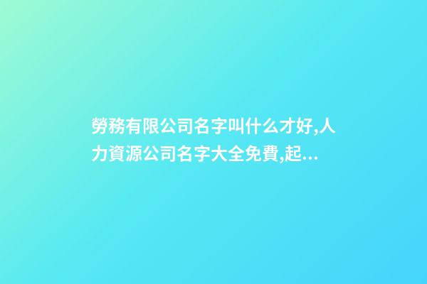勞務有限公司名字叫什么才好,人力資源公司名字大全免費,起名之家-第1張-公司起名-玄機派