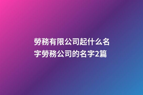 勞務有限公司起什么名字勞務公司的名字2篇-第1張-公司起名-玄機派