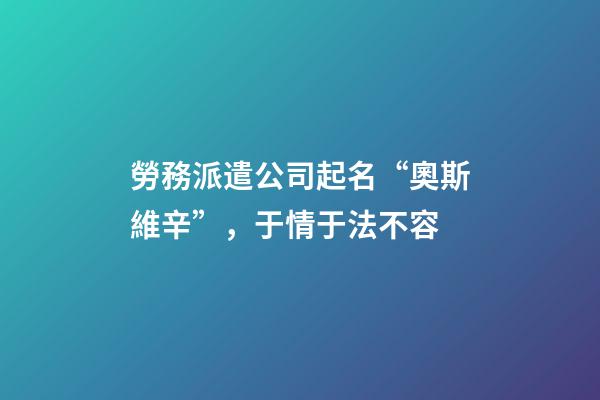 勞務派遣公司起名“奧斯維辛”，于情于法不容-第1張-公司起名-玄機派
