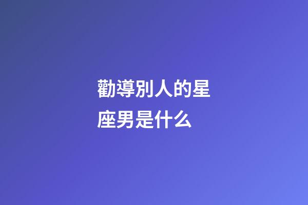 勸導別人的星座男是什么-第1張-星座運勢-玄機派