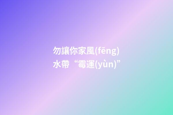 勿讓你家風(fēng)水帶“霉運(yùn)”