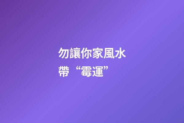 勿讓你家風水帶“霉運”