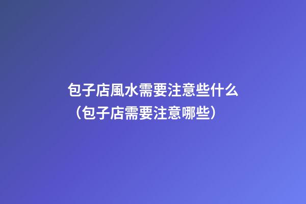 包子店風水需要注意些什么（包子店需要注意哪些）