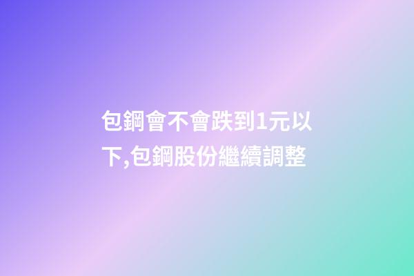 包鋼會不會跌到1元以下,包鋼股份繼續調整-第1張-觀點-玄機派
