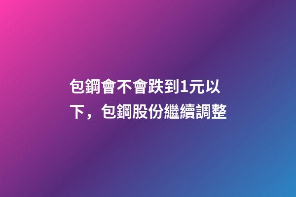 包鋼會不會跌到1元以下，包鋼股份繼續調整-第1張-觀點-玄機派