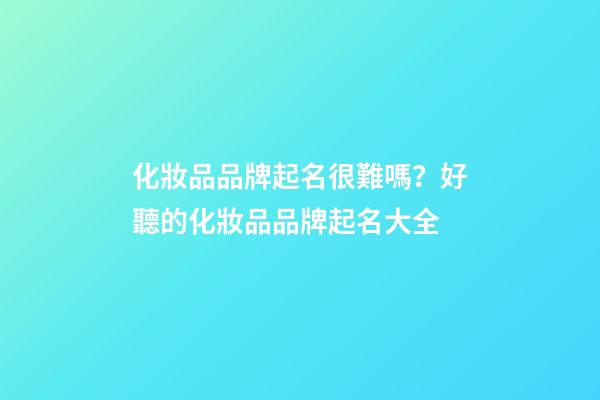 化妝品品牌起名很難嗎？好聽的化妝品品牌起名大全-第1張-商標起名-玄機派