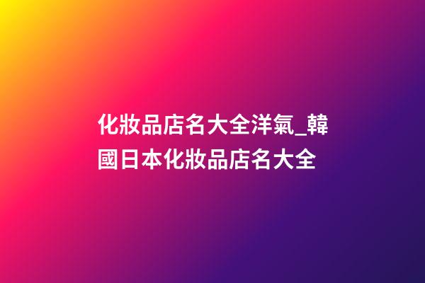 化妝品店名大全洋氣_韓國日本化妝品店名大全-第1張-店鋪起名-玄機派