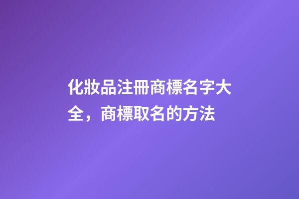 化妝品注冊商標名字大全，商標取名的方法-第1張-商標起名-玄機派