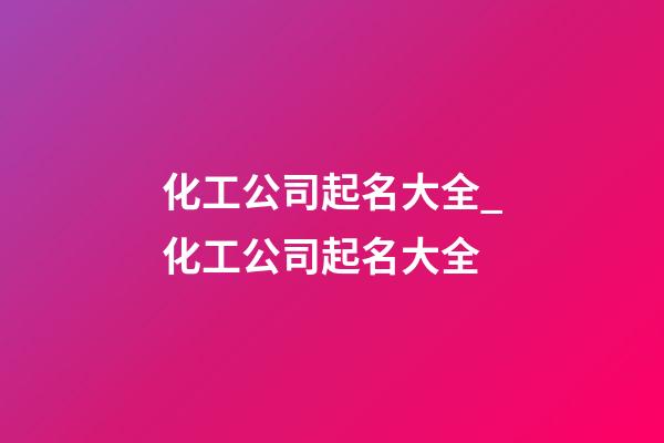 化工公司起名大全_化工公司起名大全-第1張-公司起名-玄機派
