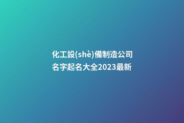 化工設(shè)備制造公司名字起名大全2023最新