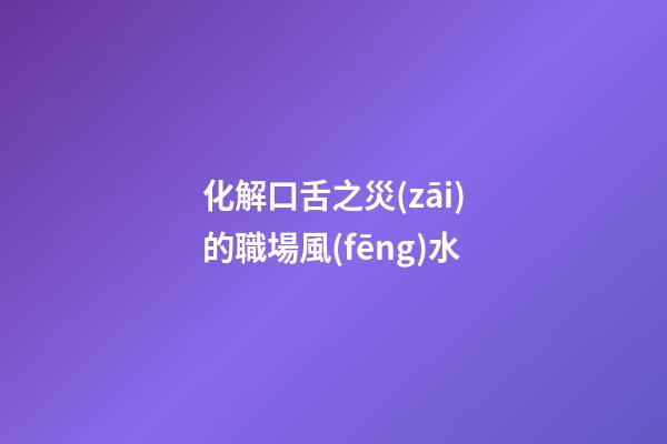 化解口舌之災(zāi)的職場風(fēng)水