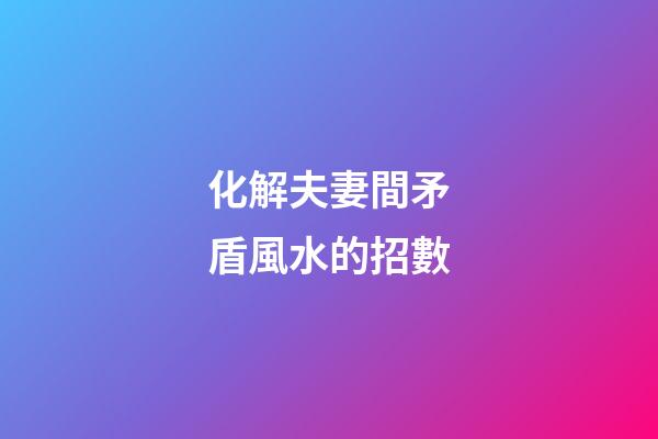 化解夫妻間矛盾風水的招數