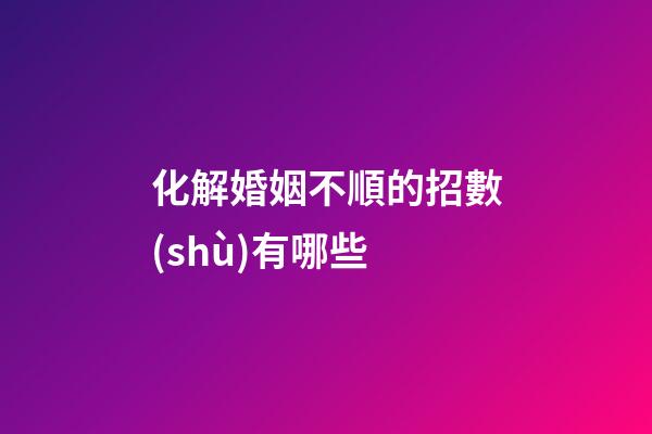 化解婚姻不順的招數(shù)有哪些