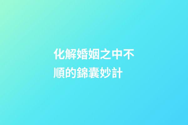 化解婚姻之中不順的錦囊妙計