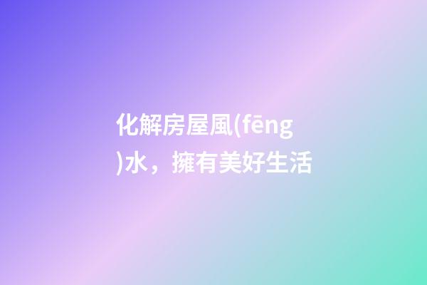 化解房屋風(fēng)水，擁有美好生活